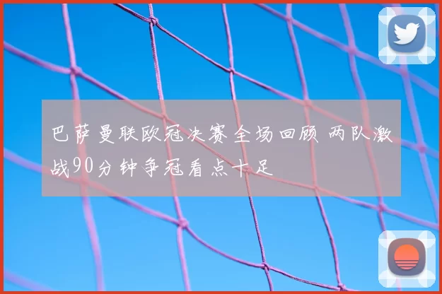 巴萨曼联欧冠决赛全场回顾 两队激战90分钟争冠看点十足