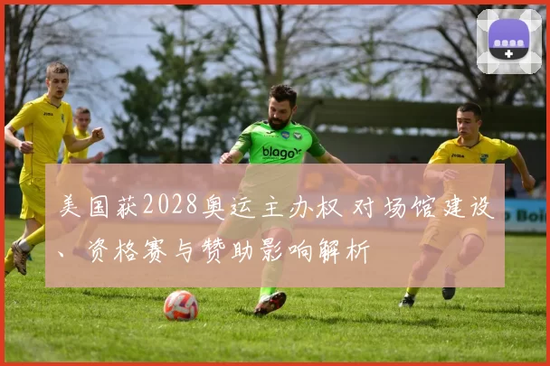 美国获2028奥运主办权 对场馆建设、资格赛与赞助影响解析
