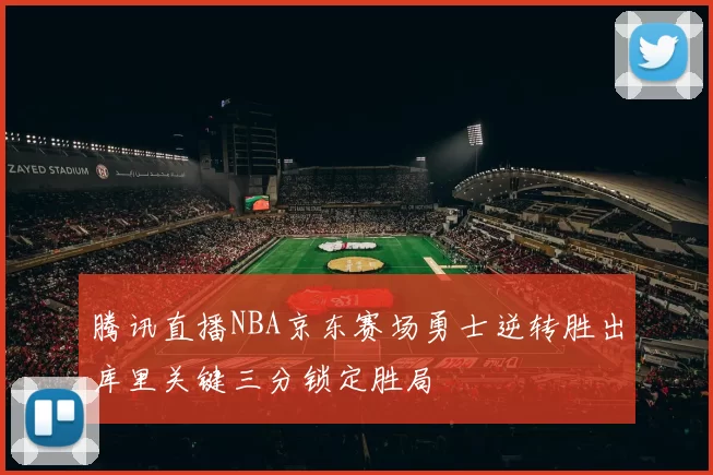 腾讯直播NBA京东赛场勇士逆转胜出库里关键三分锁定胜局