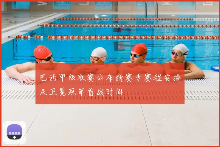 巴西甲级联赛公布新赛季赛程安排及卫冕冠军首战时间