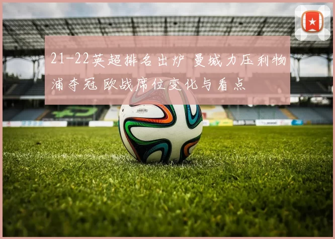 21-22英超排名出炉 曼城力压利物浦夺冠 欧战席位变化与看点
