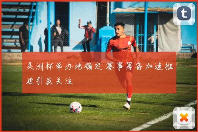 美洲杯举办地确定 赛事筹备加速推进引发关注