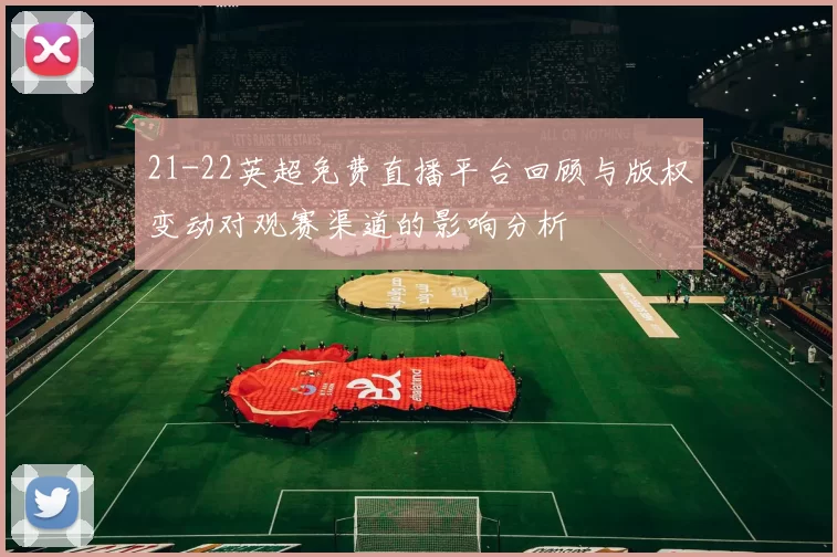 21-22英超免费直播平台回顾与版权变动对观赛渠道的影响分析