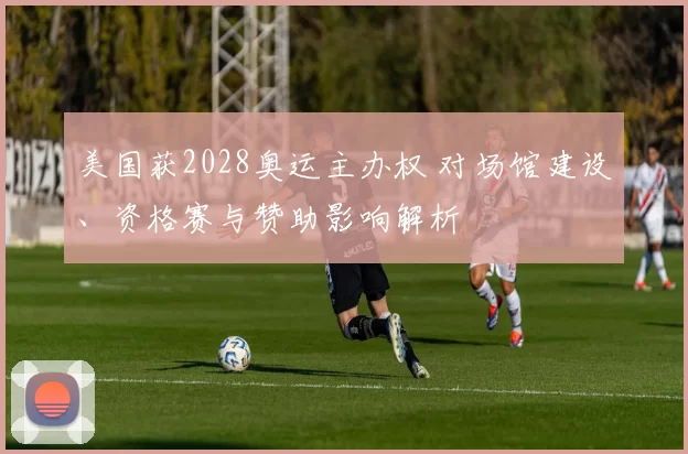 美国获2028奥运主办权 对场馆建设、资格赛与赞助影响解析