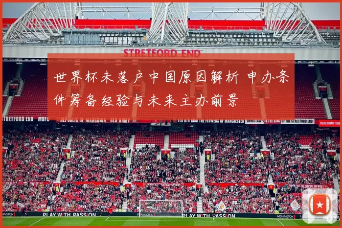 世界杯未落户中国原因解析 申办条件筹备经验与未来主办前景