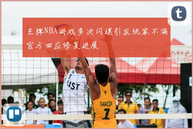 王牌NBA游戏多次闪退引发玩家不满官方回应修复进展